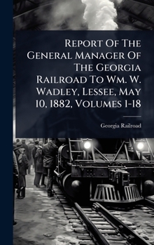 Report Of The General Manager Of The Georgia Railroad To Wm. W. Wadley, Lessee, May 10, 1882, Volumes 1-18