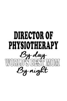 Director Of Physiotherapy By Day World's Best Mom By Night: Best Director Of Physiotherapy Notebook, Chief/President Of Physiotherapy Journal Gift, ... | 6 x 9 Compact Size, 109 Blank Lined Pages