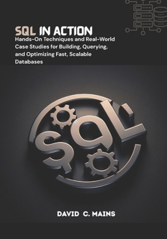 SQL in Action: Hands-On Techniques and Real-World Case Studies for Building, Querying, and Optimizing Fast, Scalable Databases