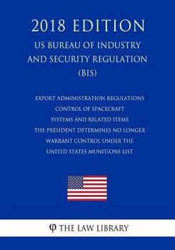 Paperback Export Administration Regulations - Control of Spacecraft Systems and Related Items the President Determines No Longer Warrant Control Under the Unite Book