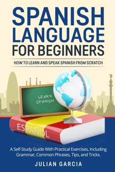 Paperback Spanish Language for Beginners: How to Learn and Speak Spanish From Scratch. A Self-Study Guide With Practical Exercises, Including Grammar, Common Ph Book