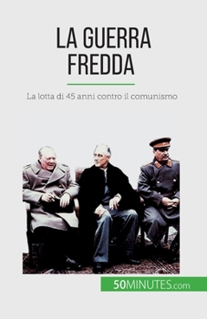 La guerra fredda: La lotta di 45 anni contro il comunismo