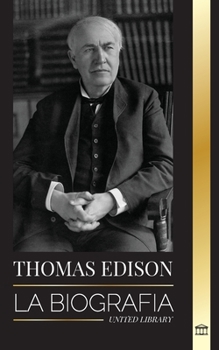 Thomas Edison: La biografía de un genio inventor y científico estadounidense que inventó el mundo moderno