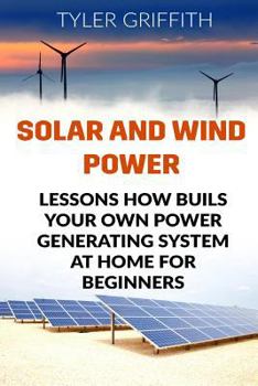 Paperback Solar and Wind Power: Lessons How Buils Your Own Power Generating System At Home for Beginners Book