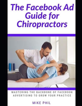 The Facebook AD Guide for Chiropractors: Mastering the Backbone of Digital Online Advertising through the Meta Business Platform to Grow Your Medical