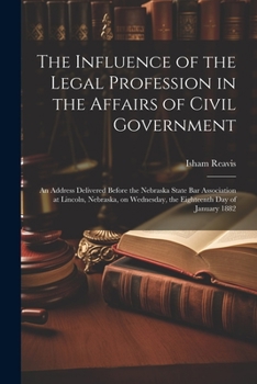 The Influence of the Legal Profession in the Affairs of Civil Government: An Address Delivered Before the Nebraska State Bar Association at Lincoln, N