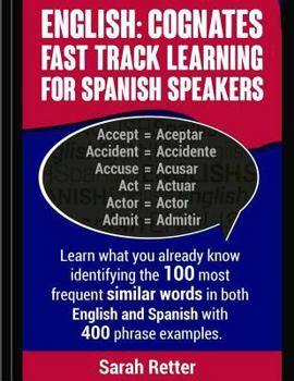 English: Cognates Fast Track Learning for Spanish Speakers: Learn what you already know identifying the 100 most frequent similar words in both English and Spanish with 400 phrase examples.