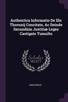Paperback Authentica Informatio De Illo Thorunij Concitato, Ac Deinde Secundùm Justitiæ Leges Castigato Tumultu Book