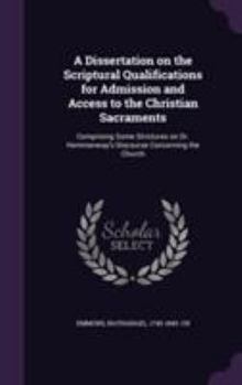 Hardcover A Dissertation on the Scriptural Qualifications for Admission and Access to the Christian Sacraments: Comprising Some Strictures on Dr. Hemmenway's Di Book