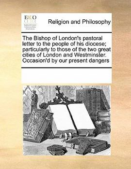 The Bishop of London's pastoral letter to the people of his diocese; particularly to those of the two great cities of London and Westminster. Occasion'd by our present dangers