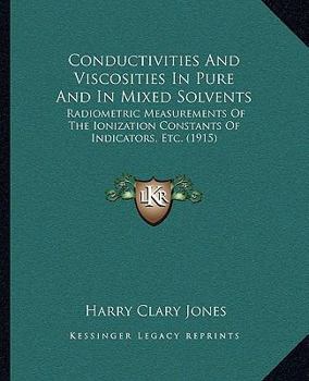 Paperback Conductivities And Viscosities In Pure And In Mixed Solvents: Radiometric Measurements Of The Ionization Constants Of Indicators, Etc. (1915) Book