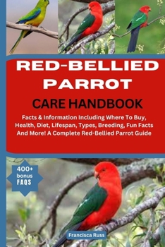 RED-BELLIED PARROT CARE HANDBOOK: Facts & Information Including Where To Buy, Health, Diet, Lifespan, Types, Breeding, Fun Facts And More! A Complete Red-Bellied Parrot Guide