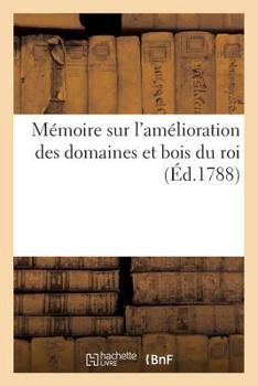 Paperback Mémoire Sur l'Amélioration Des Domaines Et Bois Du Roi: Vices Administration Actuelle Et Sur Moyens d'En Tirer Un Parti Plus Avantageux Au Profit de l [French] Book