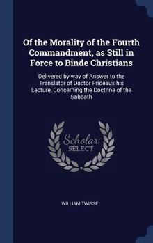 Hardcover Of the Morality of the Fourth Commandment, as Still in Force to Binde Christians: Delivered by way of Answer to the Translator of Doctor Prideaux his Book