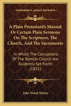 Paperback A Plain Protestant's Manual Or Certain Plain Sermons On The Scriptures, The Church, And The Sacraments: In Which The Corruptions Of The Romish Church Book