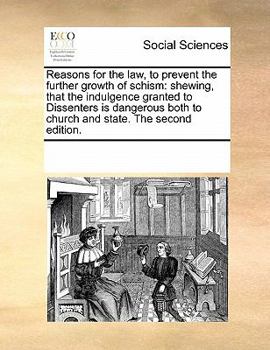 Reasons for the law, to prevent the further growth of schism: shewing, that the indulgence granted to Dissenters is dangerous both to church and state. The second edition.