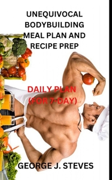 Unequivocal Bodybuilding Meal Plan and Recipe Prep: Daily Plan (for 7-Day)