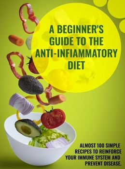 Hardcover A Beginner's Guide To The Anti-Infiammatory Diet: Almost 100 Simple Recipes to Reinforce Your Immune System and Prevent Disease. Book