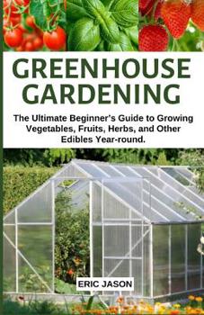 Paperback Greenhouse Gardening: The Ultimate Beginner's Guide to Growing Vegetables, Fruits, Herbs, and Other Edibles Year-round. Book