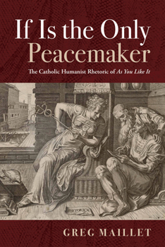 Hardcover If Is the Only Peacemaker: The Catholic Humanist Rhetoric of as You Like It Book