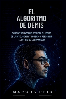 EL ALGORITMO DE DEMIS: Cómo Demis Hassabis descifró el código de la inteligencia y comenzó a reescribir el futuro de la humanidad. (Spanish Edition)