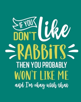 If You Don't Like Rabbits Then You Probably Won't Like Me and I'm OK With That: Rabbit Gift for People Who Love Rabbits - Funny Saying on Green Cover ... Lovers - Blank Lined Journal or Notebook