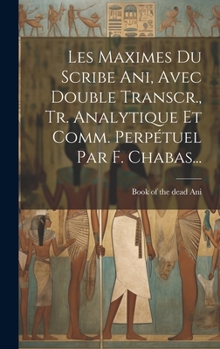 Hardcover Les Maximes Du Scribe Ani, Avec Double Transcr., Tr. Analytique Et Comm. Perpétuel Par F. Chabas... [French] Book
