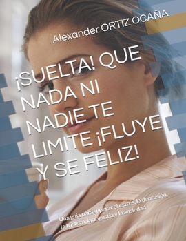 ¡SUELTA! QUE NADA NI NADIE TE LIMITE ¡FLUYE Y SE FELIZ!: Una guía para superar el estrés, la depresión, la tristeza, la angustia y la ansiedad (Spanish Edition)