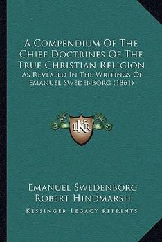 Paperback A Compendium Of The Chief Doctrines Of The True Christian Religion: As Revealed In The Writings Of Emanuel Swedenborg (1861) Book