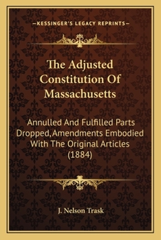 Paperback The Adjusted Constitution Of Massachusetts: Annulled And Fulfilled Parts Dropped, Amendments Embodied With The Original Articles (1884) Book