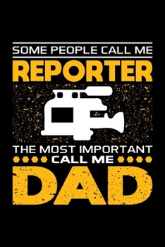 Some People Call Me Reporter The Most Important Call Me Dad: Birthday, Retirement, Appreciation, Fathers Day Special Gift, Lined Notebook, 6 x 9 , 120 Pages