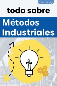 todo sobre Métodos Industriales (Las Biblias Industriales de Taller del Inge) (Spanish Edition)