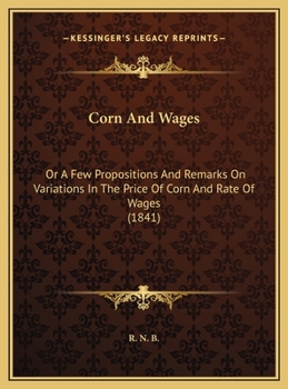 Corn And Wages: Or A Few Propositions And Remarks On Variations In The Price Of Corn And Rate Of Wages
