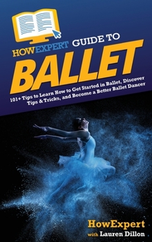 HowExpert Guide to Ballet: 101+ Tips to Learn How to Get Started in Ballet, Discover Tips & Tricks, and Become a Better Ballet Dancer