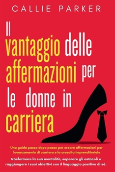 Il vantaggio delle affermazioni per le donne in carriera: Una guida passo dopo passo per creare affermazioni per l'avanzamento di carriera e la crescita imprenditoriale (Italian Edition)