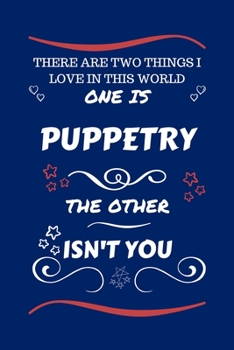There Are Two Things I Love In This World One Is Puppetry The Other Isn't You: Perfect Gag Gift For A Lover Of Puppetry | Blank Lined Notebook Journal ... Humour and Banter | Xmas | Secret Santa |