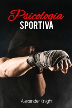 Psicologia Sportiva: La Mente Oltre i Muscoli. Manuale Avanzato per Atleti che desiderano Migliorare le proprie Prestazioni Sportive con Tecniche di ... e fare una dieta corretta) (Italian Edition)