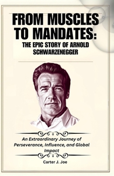 Paperback From Muscles to Mandates: THE EPIC STORY OF ARNOLD SCHWARZENEGGER: An Extraordinary Journey of Perseverance, Influence, and Global Impact Book