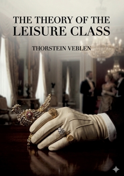 The Theory of the Leisure Class: by Thorstein Veblen