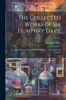 Paperback The Collected Works of Sir Humphry Davy: Discourses Delivered Before the Royal Society, and Agricultural Lectures; Series 1 Book