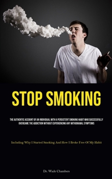 Stop Smoking: The Authentic Account Of An Individual With A Persistent Smoking Habit Who Successfully Overcame The Addiction Without Experiencing Any ... Smoking And How I Broke Free Of My Habit)