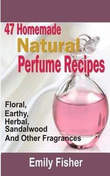 Paperback 47 Homemade Natural Perfume Recipes: Floral, Earthy, Herbal, Sandalwood And Other Fragrances Book