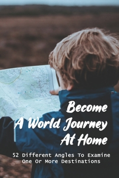 Paperback Become A World Journey At Home: 52 Different Angles To Examine One Or More Destinations: Virtual Vacation Book