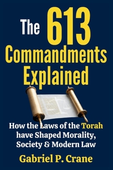 The 613 Commandments Explained: How the Laws of the Torah have Shaped Morality, Society & Modern Law