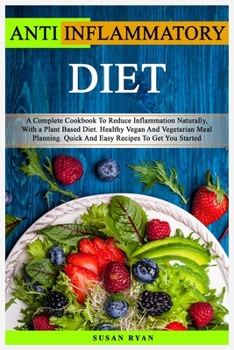 Anti Inflammatory Diet: A Complete Cookbook To Reduce Inflammation Naturally, With a Plant Based Diet. Healthy Vegan And Vegetarian Meal Planning. Quick And Easy Recipes To Get You Started