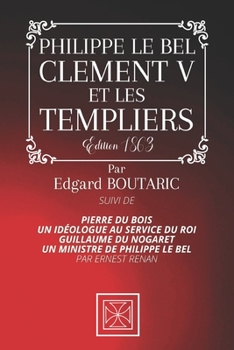 PHILIPPE LE BEL, CLEMENT V ET LES TEMPLIERS: suivi de Pierre Du Bois, un idéologue au service du roi et Guillaume de Nogaret, un ministre de Philippe ... Boutaric - Édition de 1863
