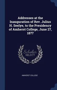 Hardcover Addresses at the Inauguration of Rev. Julius H. Seelye, to the Presidency of Amherst College, June 27, 1877 Book