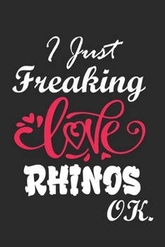 I Just Freaking Love Rhinos   Ok Notebook:: 100 Blank Lined Pages - (6 x 9) Journal With Funny Rhinos    Cute Gift Idea For Rhinos   Lover