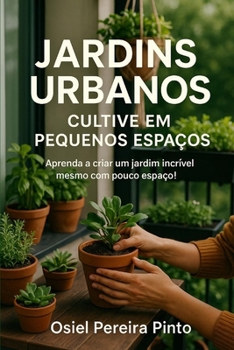 Jardins Urbanos Cultive em Pequenos Espaços: Transforme sua casa em um refúgio verde com ideias práticas, sustentáveis e criativas (Portuguese Edition)