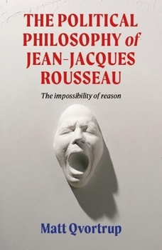 The Political Philosophy of Jean-Jacques Rousseau: The Impossibility of Reason